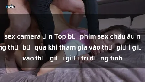 sex camera ẩn Top bộ phim sex châu âu nổi tiếng không thể bỏ qua khi tham gia vào thế giới giải trí đồng tính