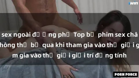 sex ngoài đường phố Top bộ phim sex châu âu nổi tiếng không thể bỏ qua khi tham gia vào thế giới giải trí đồng tính