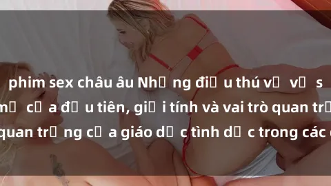 phim sex châu âu Những điều thú vị về sex ở Bắc Âu: Sự mở cửa đầu tiên, giới tính và vai trò quan trọng của giáo dục tình dục trong các quốc gia này.