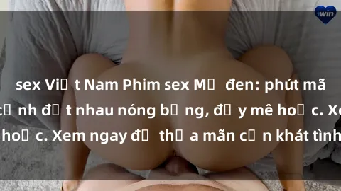sex Việt Nam Phim sex Mỹ đen: phút mãnh liệt với những cảnh địt nhau nóng bỏng, đầy mê hoặc. Xem ngay để thỏa mãn cơn khát tình dục của bạn!