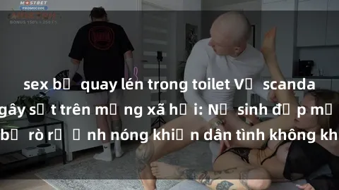 sex bị quay lén trong toilet Vụ scandal gái xinh lộ hàng gây sốt trên mạng xã hội: Nữ sinh đẹp mắt bị rò rỉ ảnh nóng khiến dân tình không khỏi bất ngờ và phẫn nộ!