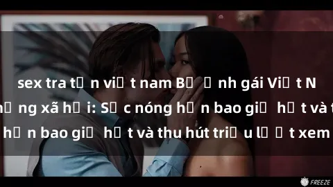 sex tra tấn việt nam Bộ ảnh gái Việt Nam nude gây sốt mạng xã hội: Sắc nóng hơn bao giờ hết và thu hút triệu lượt xem