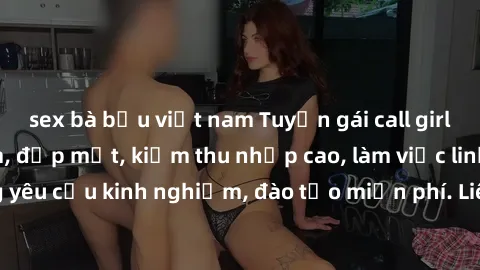 sex bà bầu việt nam Tuyển gái call girl Việt Nam gợi cảm, đẹp mắt, kiếm thu nhập cao, làm việc linh hoạt, không yêu cầu kinh nghiệm, đào tạo miễn phí. Liên hệ ngay để biết thêm chi tiết!
