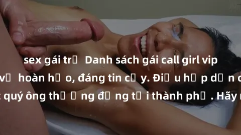 sex gái trẻ Danh sách gái call girl vip chất lượng, dịch vụ hoàn hảo, đáng tin cậy. Điều hấp dẫn cho các quý ông thượng đẳng tại thành phố. Hãy nhấc máy và đặt lịch ngay!