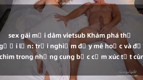 sex gái mại dâm vietsub Khám phá thế giới mới với sex người lớn: trải nghiệm đầy mê hoặc và đắm chìm trong những cung bậc cảm xúc tột cùng, hứng khởi và cuốn hút.