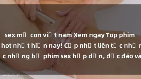 sex mẹ con việt nam Xem ngay Top phim sex mới nhất đang hot nhất hiện nay! Cập nhật liên tục những bộ phim sex hấp dẫn, độc đáo và đầy kích thích.
