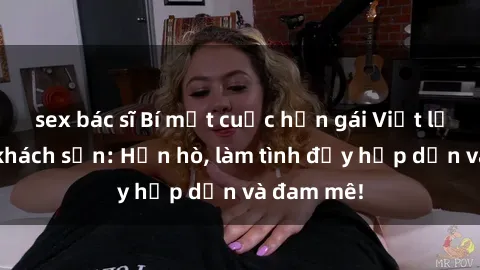 sex bác sĩ Bí mật cuộc hẹn gái Việt lần đầu ở khách sạn: Hẹn hò, làm tình đầy hấp dẫn và đam mê!