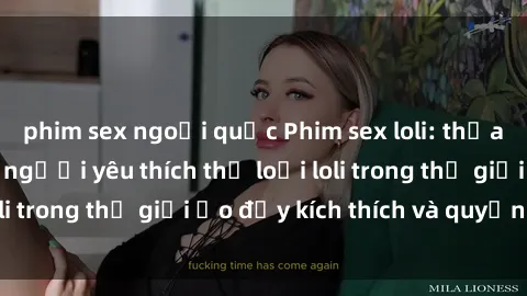 phim sex ngoại quốc Phim sex loli: thỏa mãn đam mê của người yêu thích thể loại loli trong thế giới ảo đầy kích thích và quyến rũ.