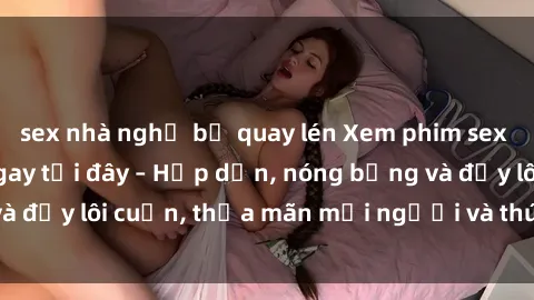 sex nhà nghỉ bị quay lén Xem phim sex miễn phí online ngay tại đây – Hấp dẫn, nóng bỏng và đầy lôi cuốn, thỏa mãn mọi người và thú vui của bạn!