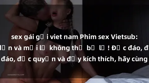 sex gái gọi viet nam Phim sex Vietsub: Trải nghiệm hấp dẫn và mới lạ không thể bỏ lỡ! Độc đáo, độc quyền và đầy kích thích, hãy cùng khám phá ngay!