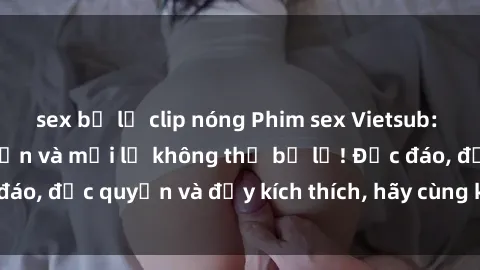 sex bị lộ clip nóng Phim sex Vietsub: Trải nghiệm hấp dẫn và mới lạ không thể bỏ lỡ! Độc đáo, độc quyền và đầy kích thích, hãy cùng khám phá ngay!