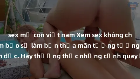 sex mẹ con việt nam Xem sex không che HD miễn phí đảm bảo sẽ làm bạn thỏa mãn tưởng tượng và nhu cầu tình dục. Hãy thưởng thức những cảnh quay hấp dẫn và mãnh liệt ngay bây giờ!