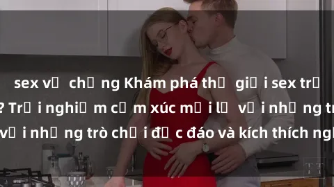 sex vợ chồng Khám phá thế giới sex trực tuyến: Hơn tuổi? Trải nghiệm cảm xúc mới lạ với những trò chơi độc đáo và kích thích người lớn