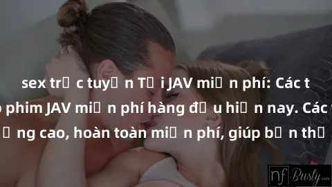 sex trực tuyến Tải JAV miễn phí: Các trang web cung cấp phim JAV miễn phí hàng đầu hiện nay. Các tác phẩm chất lượng cao, hoàn toàn miễn phí, giúp bạn thỏa mãn niềm đam mê mà không tốn kém.