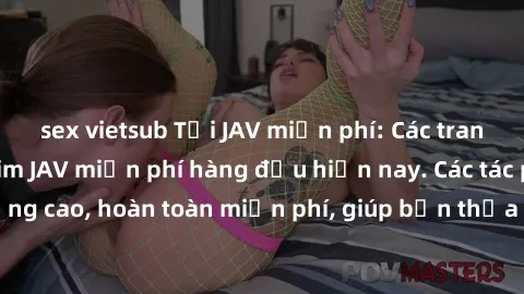 sex vietsub Tải JAV miễn phí: Các trang web cung cấp phim JAV miễn phí hàng đầu hiện nay. Các tác phẩm chất lượng cao, hoàn toàn miễn phí, giúp bạn thỏa mãn niềm đam mê mà không tốn kém.