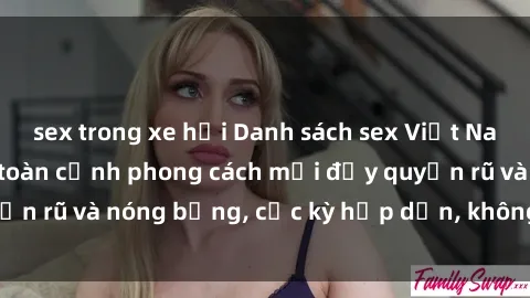 sex trong xe hơi Danh sách sex Việt Nam không che - Ảnh toàn cảnh phong cách mới đầy quyến rũ và nóng bỏng, cực kỳ hấp dẫn, không thể bỏ qua!