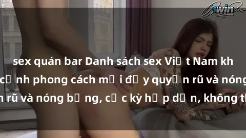 sex quán bar Danh sách sex Việt Nam không che - Ảnh toàn cảnh phong cách mới đầy quyến rũ và nóng bỏng, cực kỳ hấp dẫn, không thể bỏ qua!