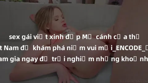 sex gái việt xinh đẹp Mở cánh cửa thế giới sex MILF Việt Nam để khám phá niềm vui mới_ENCODE_. Hãy tham gia ngay để trải nghiệm những khoảnh khắc đầy kích thích và đam mê.