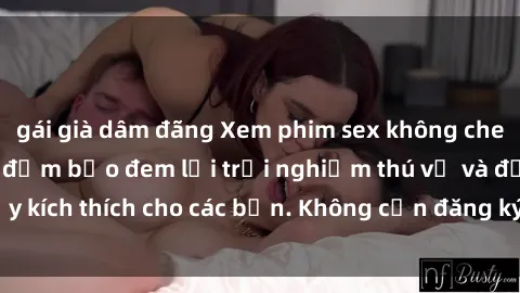 gái già dâm đãng Xem phim sex không che miễn phí tại đây, đảm bảo đem lại trải nghiệm thú vị và đầy kích thích cho các bạn. Không cần đăng ký, hoàn toàn miễn phí.
