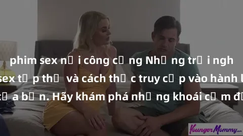 phim sex nơi công cộng Những trải nghiệm mới lạ với sex tập thể và cách thức truy cập vào hành lang đam mê của bạn. Hãy khám phá những khoái cảm đầy kích thích với tập thể hấp dẫn!