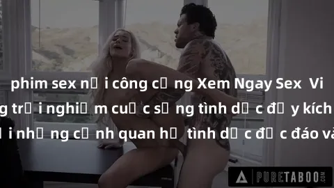 phim sex nơi công cộng Xem Ngay Sex  Vietsub Full HD - Cùng trải nghiệm cuộc sống tình dục đầy kích thích với những cảnh quan hệ tình dục độc đáo và mãnh liệt trong bộ phim này!
