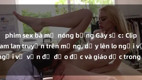 phim sex bà mẹ nóng bỏng Gây sốc: Clip sex mẹ con Việt Nam lan truyền trên mạng, dấy lên lo ngại về vấn đề đạo đức và giáo dục trong xã hội hiện nay.