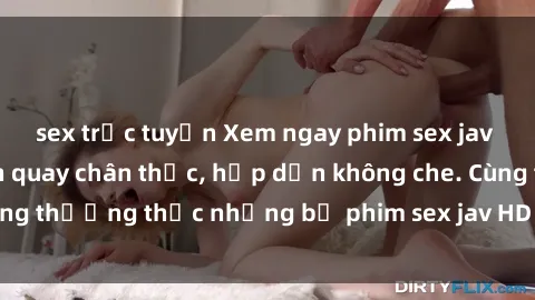 sex trực tuyến Xem ngay phim sex jav HD với những cảnh quay chân thực, hấp dẫn không che. Cùng thưởng thức những bộ phim sex jav HD hot nhất hiện nay!