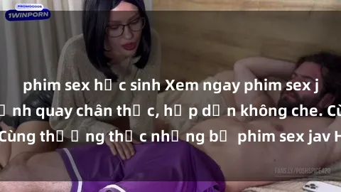 phim sex học sinh Xem ngay phim sex jav HD với những cảnh quay chân thực, hấp dẫn không che. Cùng thưởng thức những bộ phim sex jav HD hot nhất hiện nay!
