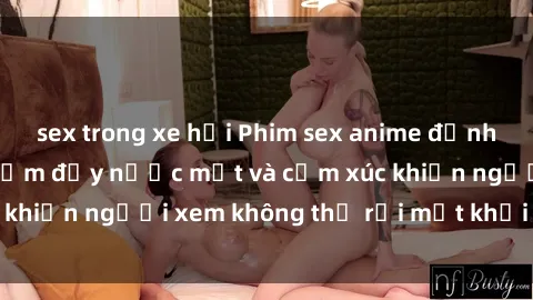 sex trong xe hơi Phim sex anime đỉnh cao: Những tác phẩm đầy nước mắt và cảm xúc khiến người xem không thể rời mắt khỏi màn hình
